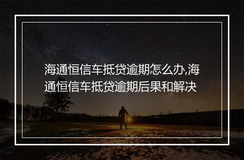 海通恒信车抵贷逾期怎么办,海通恒信车抵贷逾期后果和解决