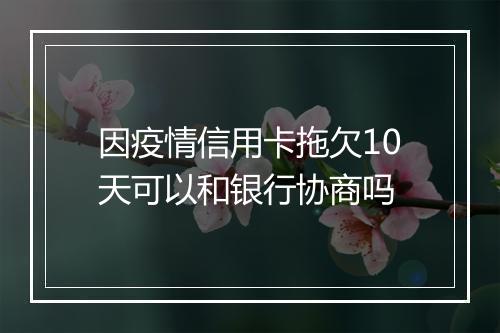 因疫情信用卡拖欠10天可以和银行协商吗