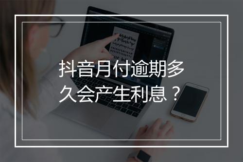 抖音月付逾期多久会产生利息？