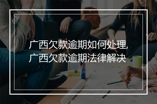 广西欠款逾期如何处理,广西欠款逾期法律解决