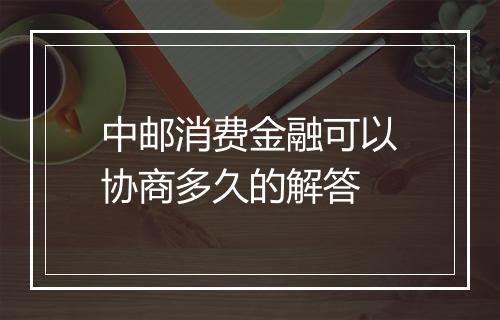 中邮消费金融可以协商多久的解答