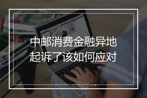 中邮消费金融异地起诉了该如何应对