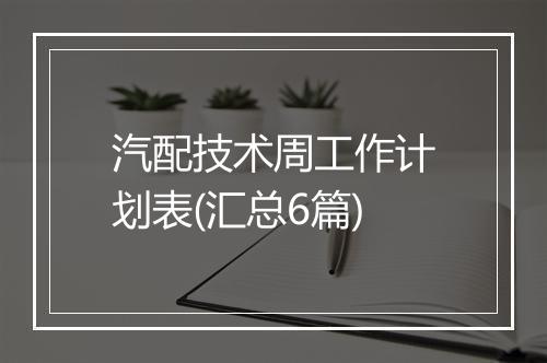 汽配技术周工作计划表(汇总6篇)