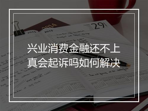 兴业消费金融还不上真会起诉吗如何解决