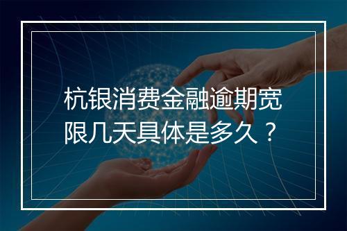 杭银消费金融逾期宽限几天具体是多久？