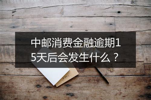 中邮消费金融逾期15天后会发生什么？