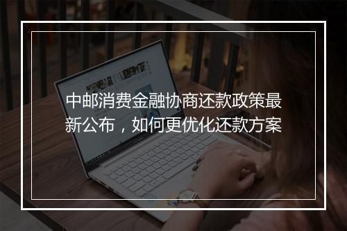 中邮消费金融协商还款政策最新公布，如何更优化还款方案