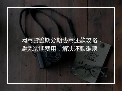 网商贷逾期分期协商还款攻略，避免逾期费用，解决还款难题