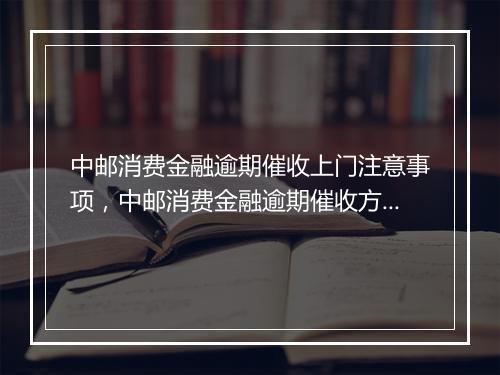 中邮消费金融逾期催收上门注意事项，中邮消费金融逾期催收方式介绍