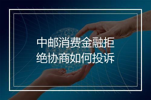 中邮消费金融拒绝协商如何投诉