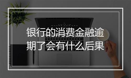 银行的消费金融逾期了会有什么后果
