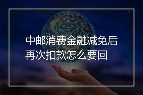 中邮消费金融减免后再次扣款怎么要回