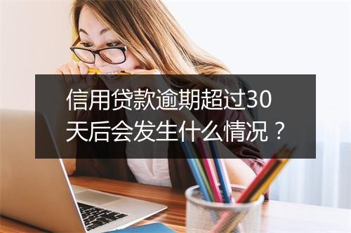 信用贷款逾期超过30天后会发生什么情况？