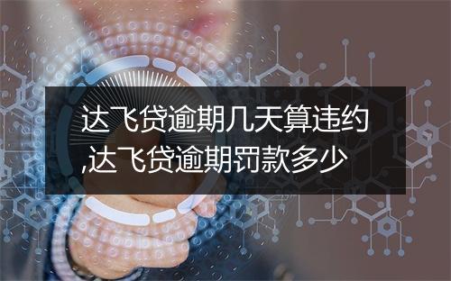 达飞贷逾期几天算违约,达飞贷逾期罚款多少