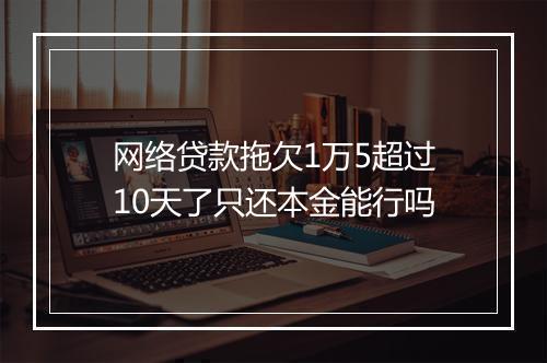 网络贷款拖欠1万5超过10天了只还本金能行吗