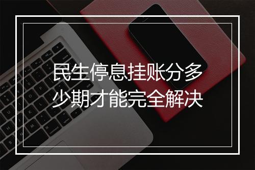 民生停息挂账分多少期才能完全解决