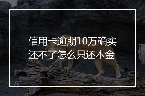 信用卡逾期10万确实还不了怎么只还本金