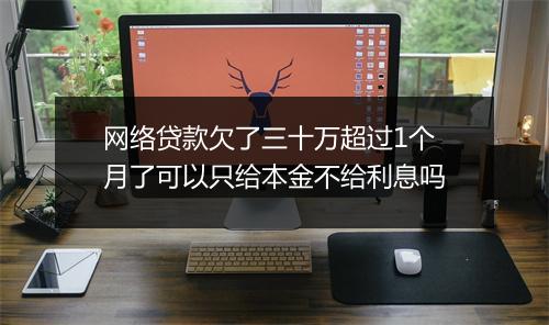 网络贷款欠了三十万超过1个月了可以只给本金不给利息吗