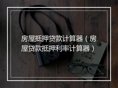 房屋抵押贷款计算器（房屋贷款抵押利率计算器）