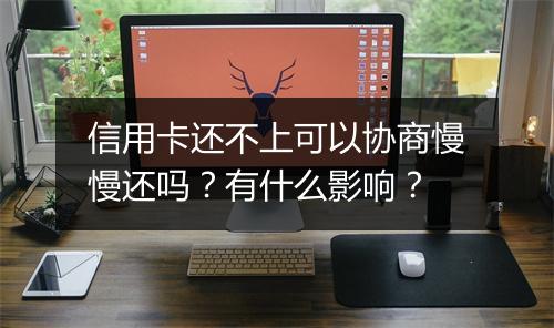 信用卡还不上可以协商慢慢还吗？有什么影响？
