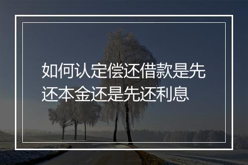 如何认定偿还借款是先还本金还是先还利息