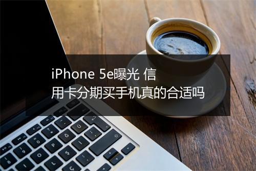 iPhone 5e曝光 信用卡分期买手机真的合适吗