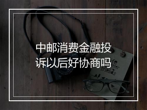 中邮消费金融投诉以后好协商吗