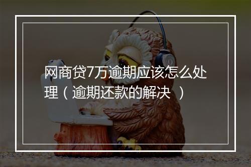 网商贷7万逾期应该怎么处理（逾期还款的解决 ）