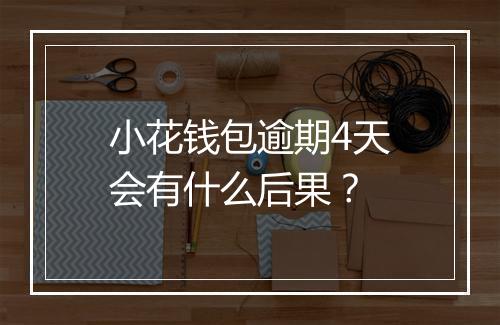 小花钱包逾期4天会有什么后果？