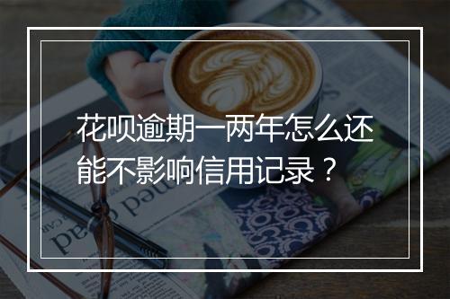 花呗逾期一两年怎么还能不影响信用记录？