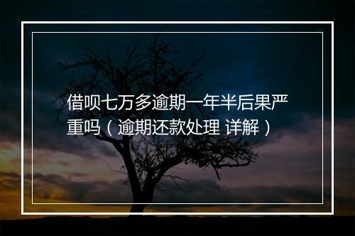 借呗七万多逾期一年半后果严重吗（逾期还款处理 详解）