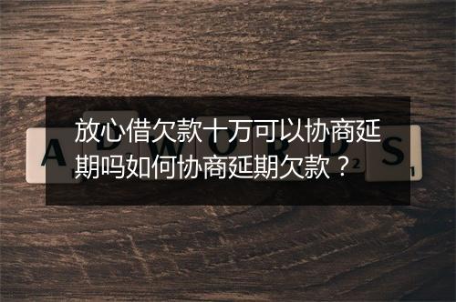 放心借欠款十万可以协商延期吗如何协商延期欠款？