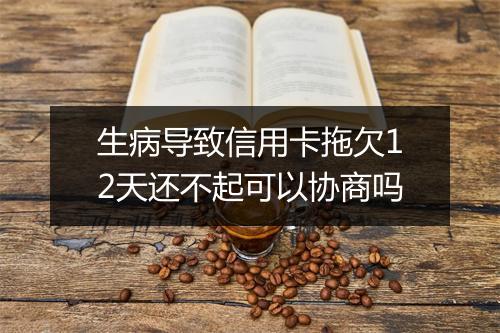 生病导致信用卡拖欠12天还不起可以协商吗