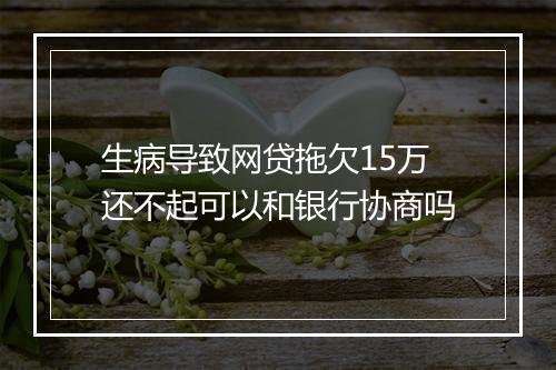 生病导致网贷拖欠15万还不起可以和银行协商吗