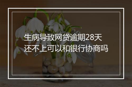 生病导致网贷逾期28天还不上可以和银行协商吗