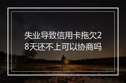 失业导致信用卡拖欠28天还不上可以协商吗