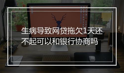 生病导致网贷拖欠1天还不起可以和银行协商吗