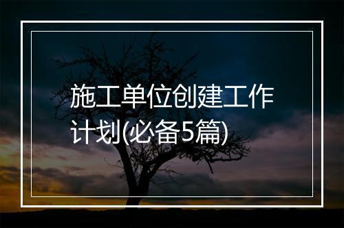 施工单位创建工作计划(必备5篇)