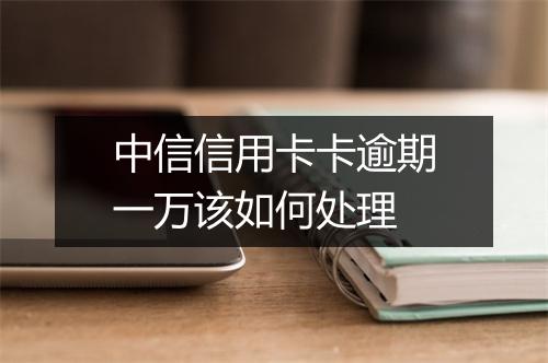 中信信用卡卡逾期一万该如何处理