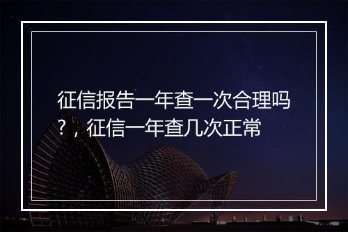 征信报告一年查一次合理吗?，征信一年查几次正常