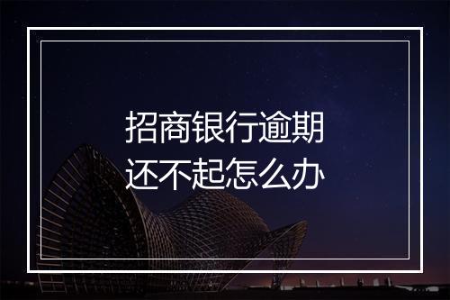 招商银行逾期还不起怎么办
