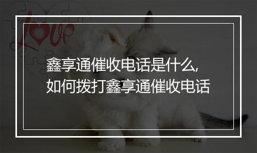 鑫享通催收电话是什么,如何拨打鑫享通催收电话