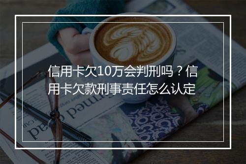 信用卡欠10万会判刑吗？信用卡欠款刑事责任怎么认定