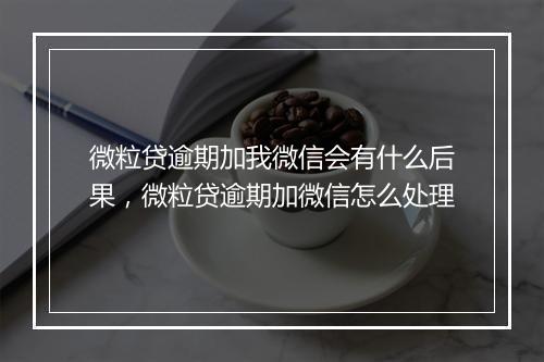 微粒贷逾期加我微信会有什么后果，微粒贷逾期加微信怎么处理