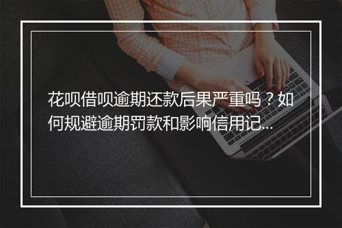 花呗借呗逾期还款后果严重吗？如何规避逾期罚款和影响信用记录？