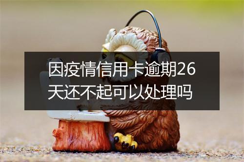 因疫情信用卡逾期26天还不起可以处理吗