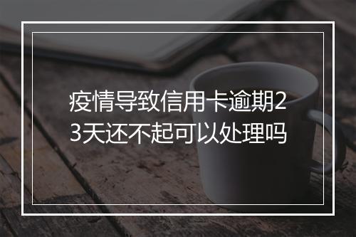 疫情导致信用卡逾期23天还不起可以处理吗