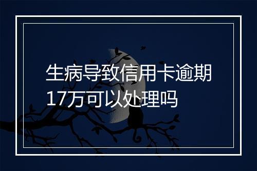 生病导致信用卡逾期17万可以处理吗