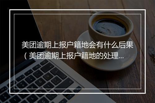 美团逾期上报户籍地会有什么后果（美团逾期上报户籍地的处理方式） 副本