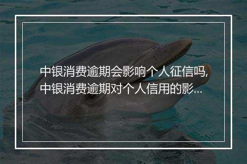 中银消费逾期会影响个人征信吗,中银消费逾期对个人信用的影响